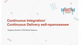 Continuous Integration/
Continuous Delivery веб-приложения
Evgeniy Kuzmin, CTO Smart Gamma
 