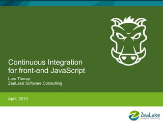 Continuous Integration
for front-end JavaScript
Lars Thorup
ZeaLake Software Consulting


April, 2013
 