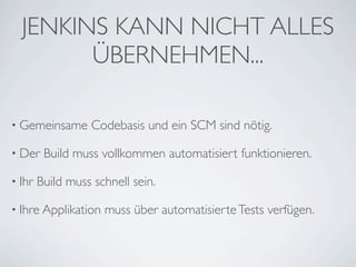 JENKINS KANN NICHT ALLES
        ÜBERNEHMEN...

• Gemeinsame       Codebasis und ein SCM sind nötig.

• Der    Build muss vollkommen automatisiert funktionieren.

• Ihr   Build muss schnell sein.

• Ihre Applikation   muss über automatisierte Tests verfügen.
 