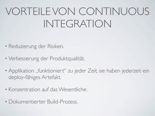 VORTEILE VON CONTINUOUS
       INTEGRATION
• Reduzierung   der Risiken.

• Verbesserung    der Produktqualität.

• Applikation„funktioniert“ zu jeder Zeit, sie haben jederzeit ein
 deploy-fähiges Artefakt.

• Konzentration   auf das Wesentliche.

• Dokumentierter    Build-Prozess.
 