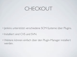 CHECKOUT


• Jenkins   unterstützt verschiedene SCM-Systeme über Plugins.

• Installiert   sind CVS und SVN.

• Weitere    können einfach über den Plugin-Manager installiert
 werden.
 
