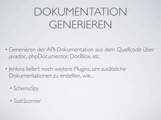 DOKUMENTATION
              GENERIEREN

• Generieren der API-Dokumentation aus dem Quellcode über
 javadoc, phpDocumentor, DocBlox, etc.

• Jenkins
      liefert noch weitere Plugins, um zusätzliche
 Dokumentationen zu erstellen, wie...

  • SchemaSpy

  • TaskScanner
 