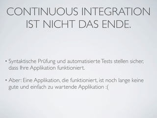 CONTINUOUS INTEGRATION
  IST NICHT DAS ENDE.


• Syntaktische
             Prüfung und automatisierte Tests stellen sicher,
 dass Ihre Applikation funktioniert.

• Aber: Eine Applikation, die
                           funktioniert, ist noch lange keine
 gute und einfach zu wartende Applikation :(
 