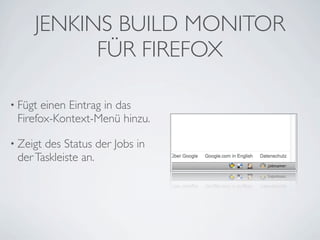 JENKINS BUILD MONITOR
           FÜR FIREFOX

• Fügt einen Eintrag in das
 Firefox-Kontext-Menü hinzu.

• Zeigtdes Status der Jobs in
 der Taskleiste an.
 