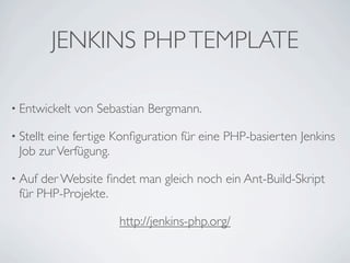 JENKINS PHP TEMPLATE

• Entwickelt   von Sebastian Bergmann.

• Stellt
       eine fertige Konﬁguration für eine PHP-basierten Jenkins
 Job zur Verfügung.

• Auf der Website ﬁndet man gleich noch ein Ant-Build-Skript
 für PHP-Projekte.

                       http://jenkins-php.org/
 