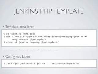 JENKINS PHP TEMPLATE

• Template   installieren
$ cd $JENKINS_HOME/jobs
$ git clone git://github.com/sebastianbergmann/php-jenkins-↵
      template.git php-template
$ chown -R jenkins:nogroup php-template/




• Conﬁg   neu laden
$ java -jar jenkins-cli.jar -s ... reload-configuration
 