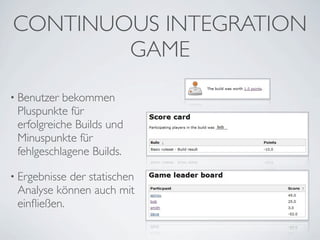 CONTINUOUS INTEGRATION
        GAME
• Benutzer bekommen
 Pluspunkte für
 erfolgreiche Builds und
 Minuspunkte für
 fehlgeschlagene Builds.

• Ergebnisseder statischen
 Analyse können auch mit
 einﬂießen.
 
