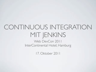 CONTINUOUS INTEGRATION
      MIT JENKINS
           Web DevCon 2011
     InterContinental Hotel, Hamburg

            17. Oktober 2011
 