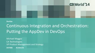Continuous Integration and Orchestration:
Putting the AppDev in DevOps
Michael Maggio
DOT08S #CAWorld
CA Technologies
VP Product Management and Strategy
DevOps
 