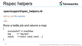 TwineworksRspec helpers
59
spec/support/spec_helpers.rb
def run_job file, params
...
end
Runs a kettle job and returns a m...