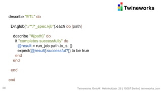Twineworks
68
describe "ETL" do
Dir.glob("./**/*_spec.kjb").each do |path|
describe "#{path}” do
it "completes successfull...