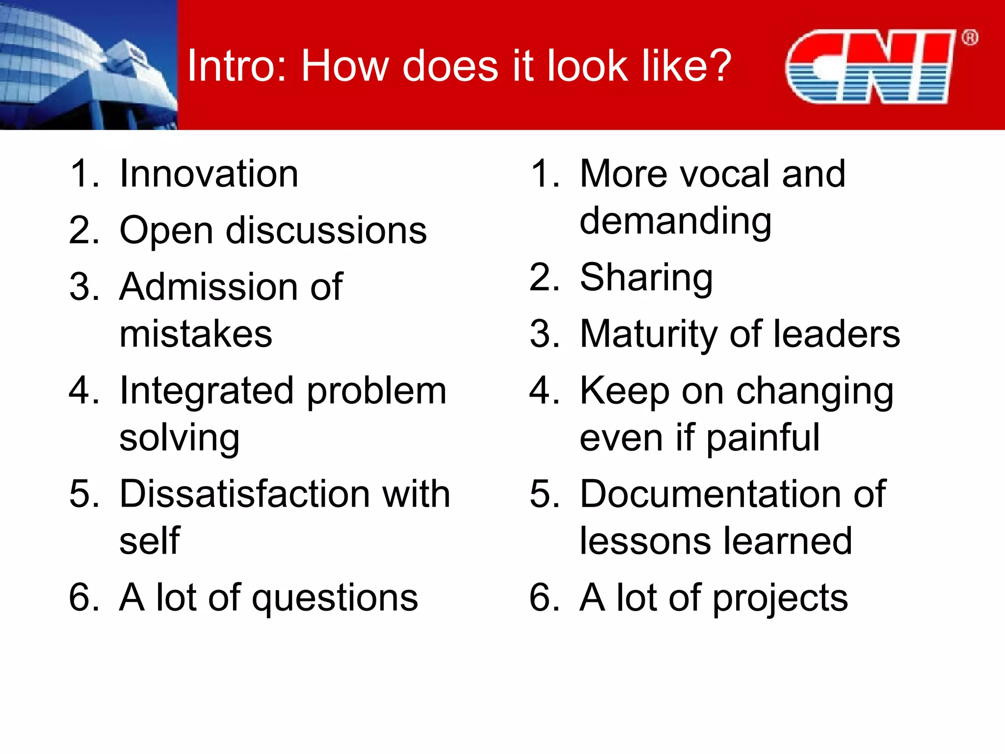 Intro: How does it look like? Innovation Open discussions Admission of mistakes Integrated problem solving Dissatisfaction with self A lot of questions More vocal and demanding Sharing Maturity of leaders Keep on changing even if painful Documentation of lessons learned A lot of projects 