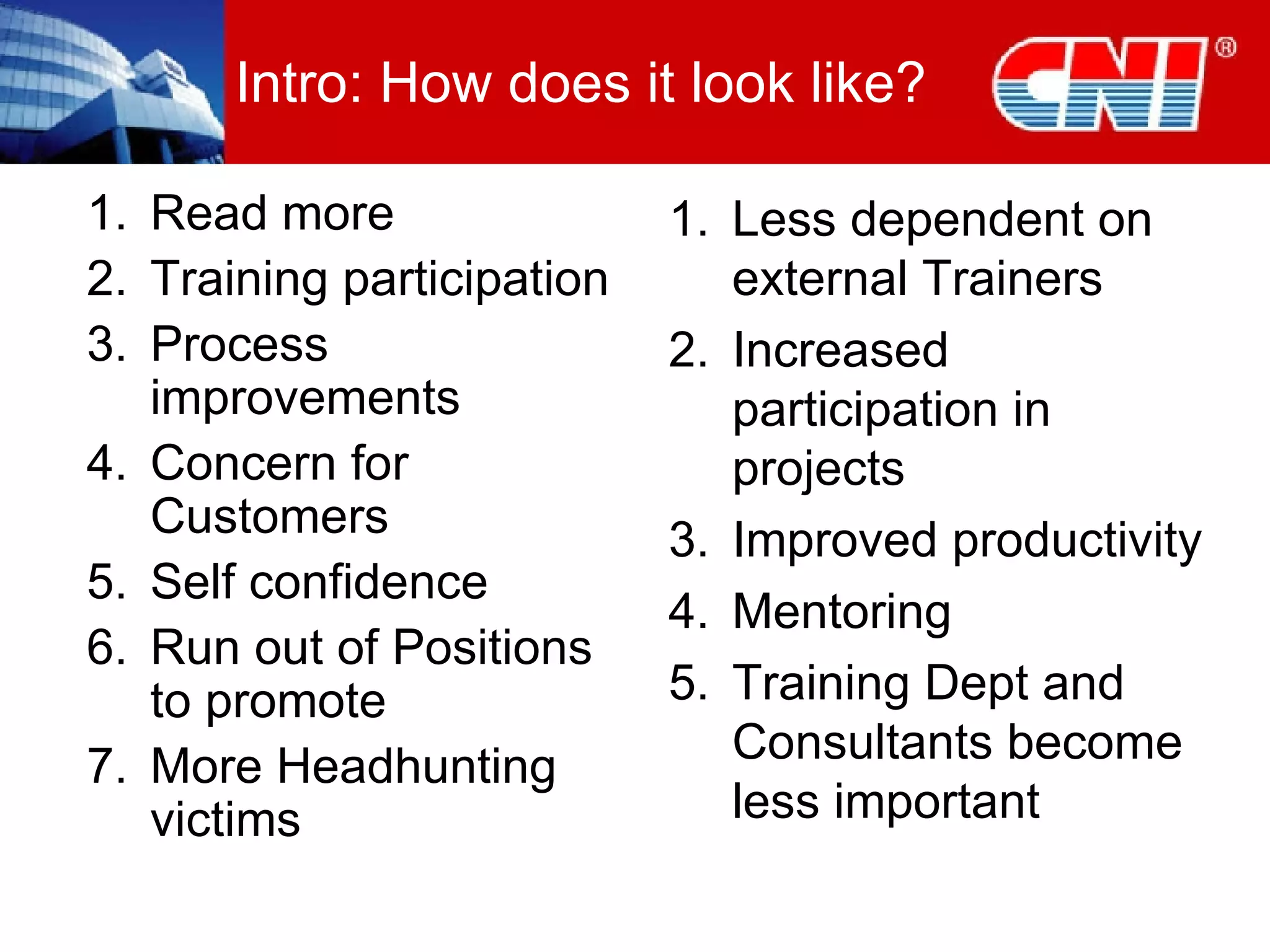 Intro: How does it look like? Read more Training participation Process improvements Concern for Customers Self confidence Run out of Positions to promote More Headhunting victims Less dependent on external Trainers Increased participation in projects Improved productivity Mentoring Training Dept and Consultants become less important 