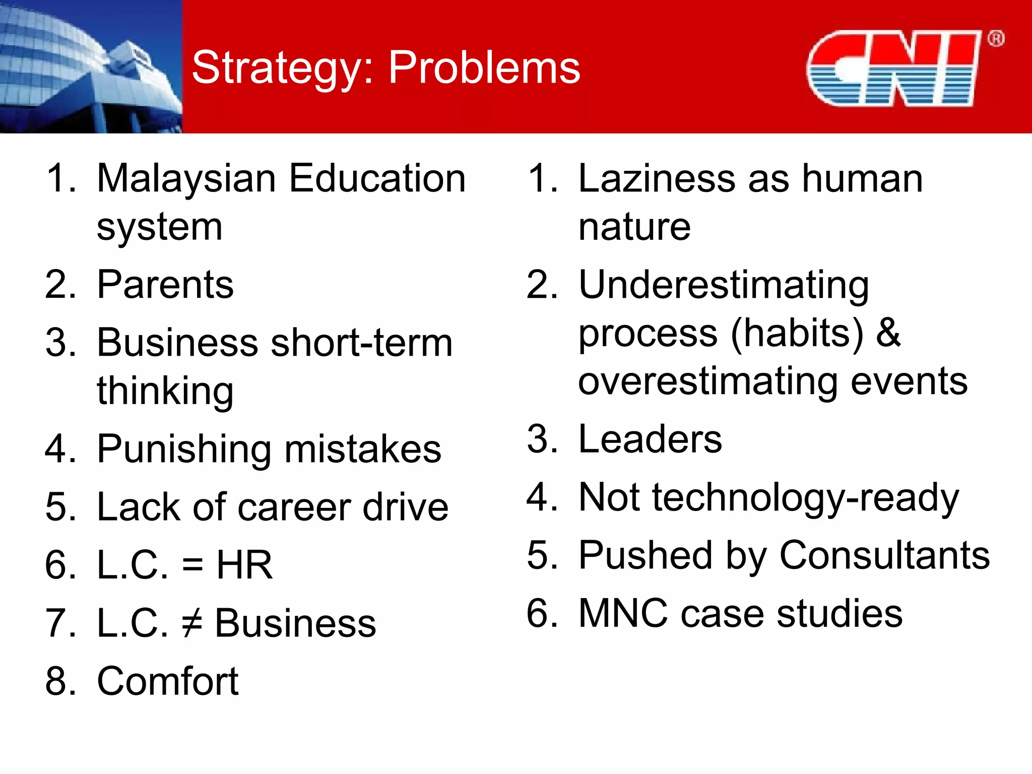 Strategy: Problems Malaysian Education system Parents Business short-term thinking Punishing mistakes Lack of career drive L.C. = HR L.C.  ≠ Business  Comfort Laziness as human nature Underestimating process (habits) & overestimating events Leaders Not technology-ready Pushed by Consultants MNC case studies 