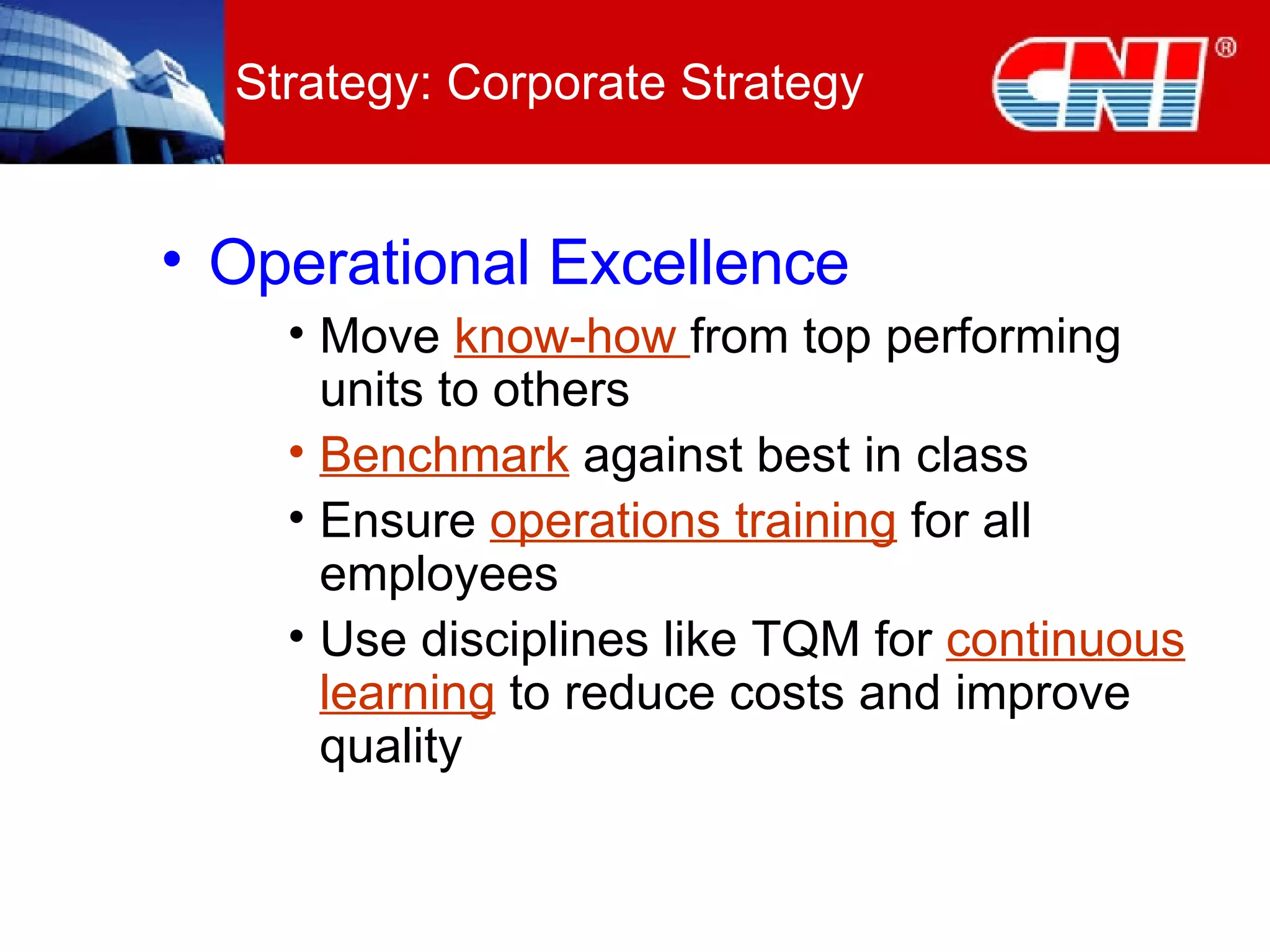 Operational Excellence Move  know-how  from top performing units to others Benchmark  against best in class Ensure  operations training  for all employees Use disciplines like TQM for  continuous learning  to reduce costs and improve quality Strategy: Corporate Strategy 