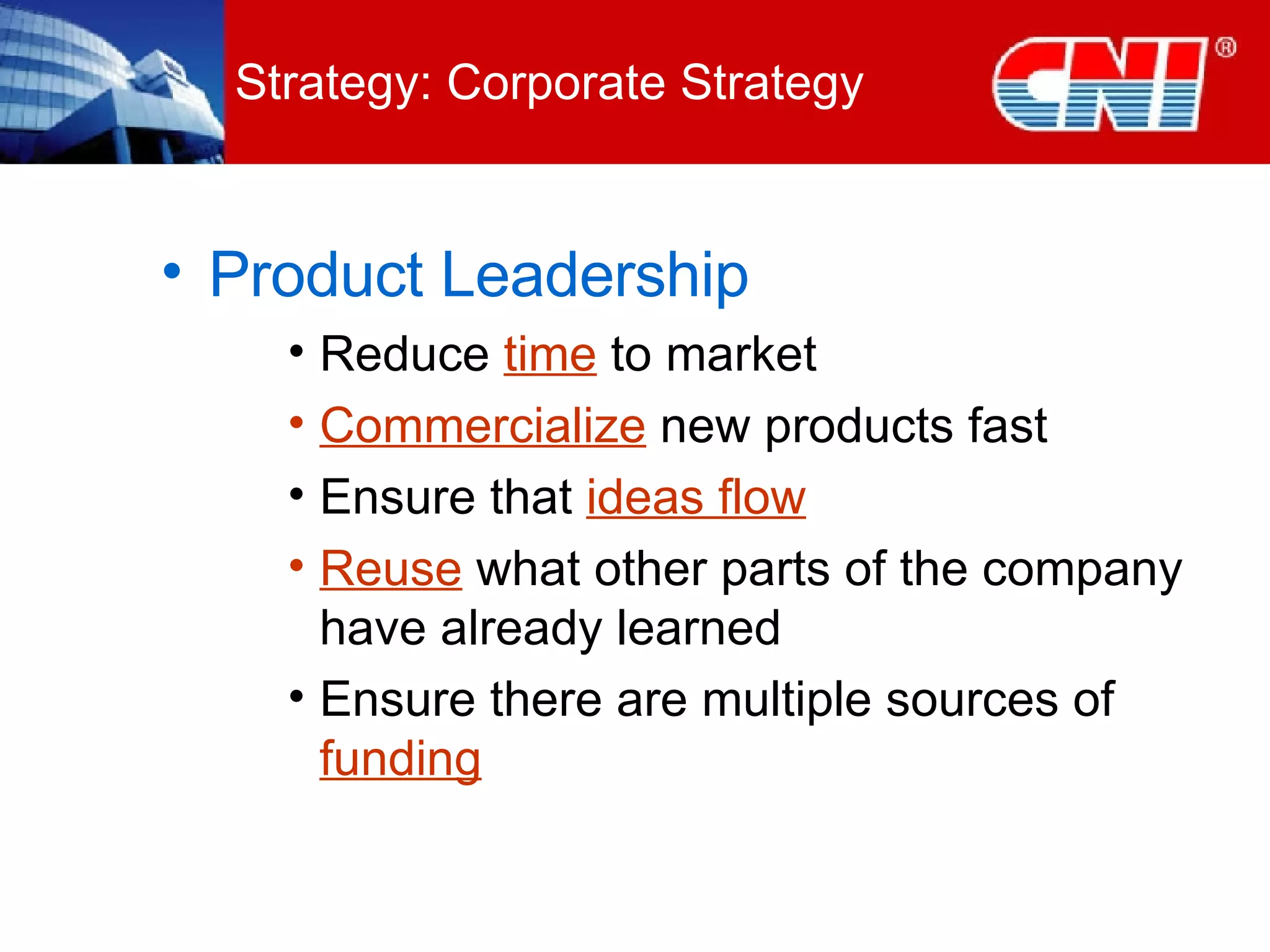Product Leadership Reduce  time  to market Commercialize  new products fast Ensure that  ideas flow Reuse  what other parts of the company have already learned Ensure there are multiple sources of  funding Strategy: Corporate Strategy 