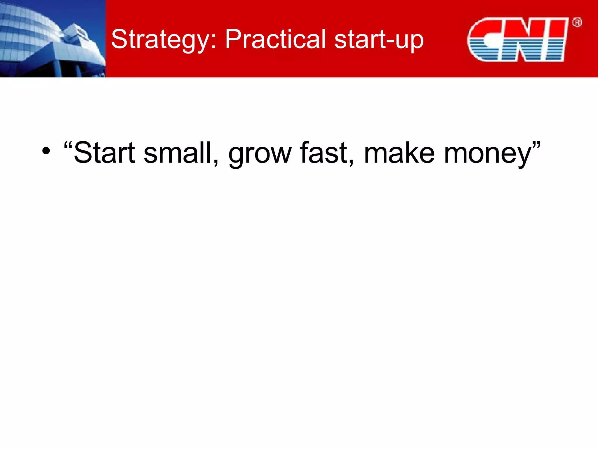 Strategy: Practical start-up “ Start small, grow fast, make money” 