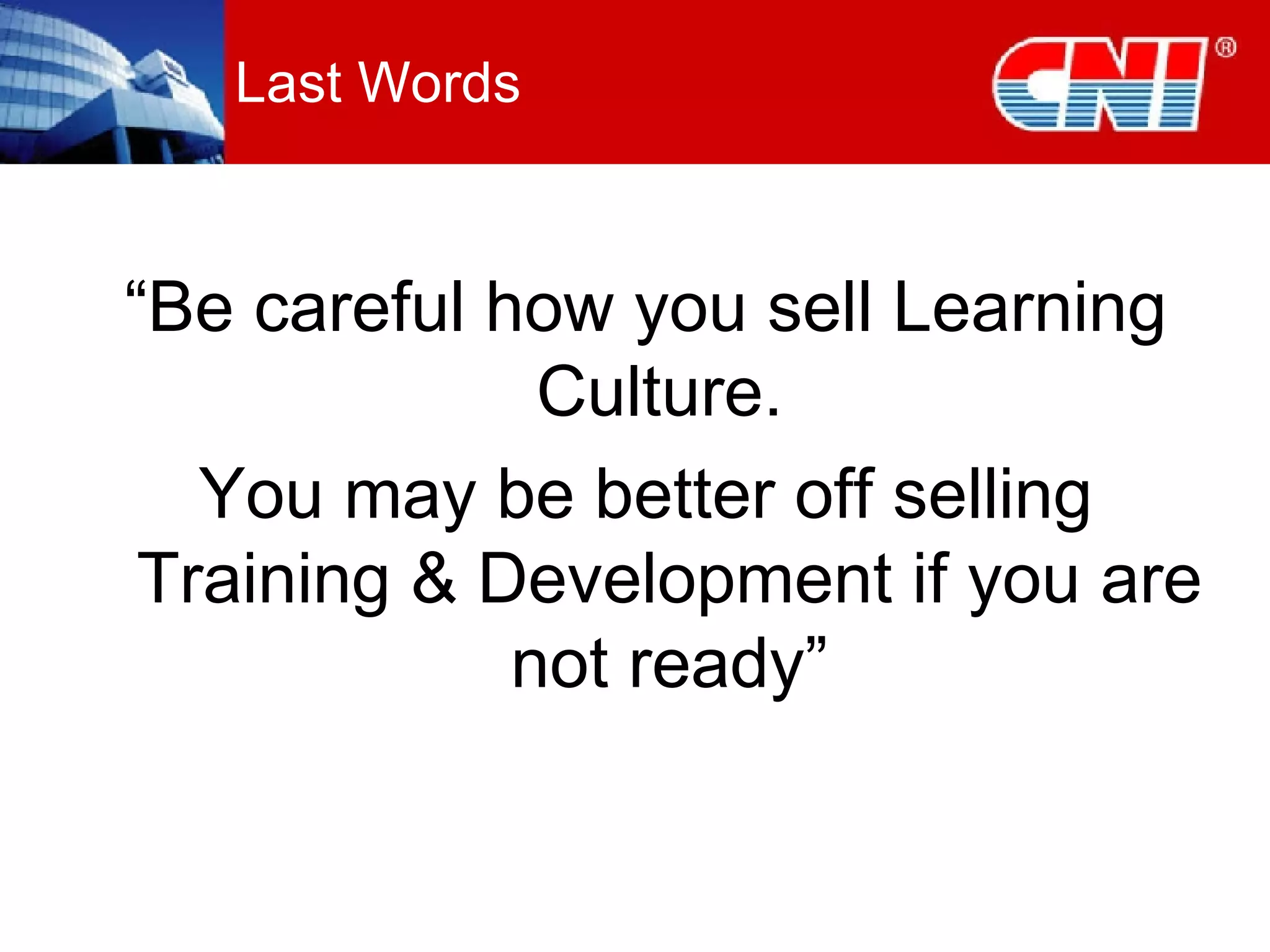 Last Words “ Be careful how you sell Learning Culture.  You may be better off selling Training & Development if you are not ready” 