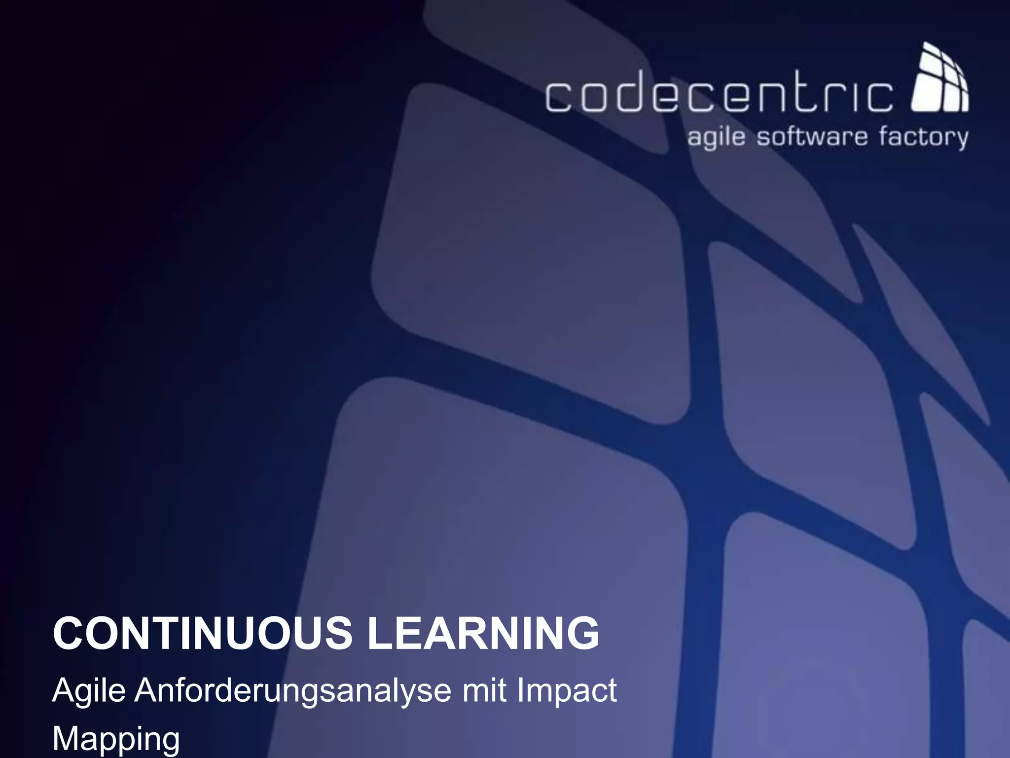 CONTINUOUS LEARNING
Agile Anforderungsanalyse mit Impact
Mapping
 