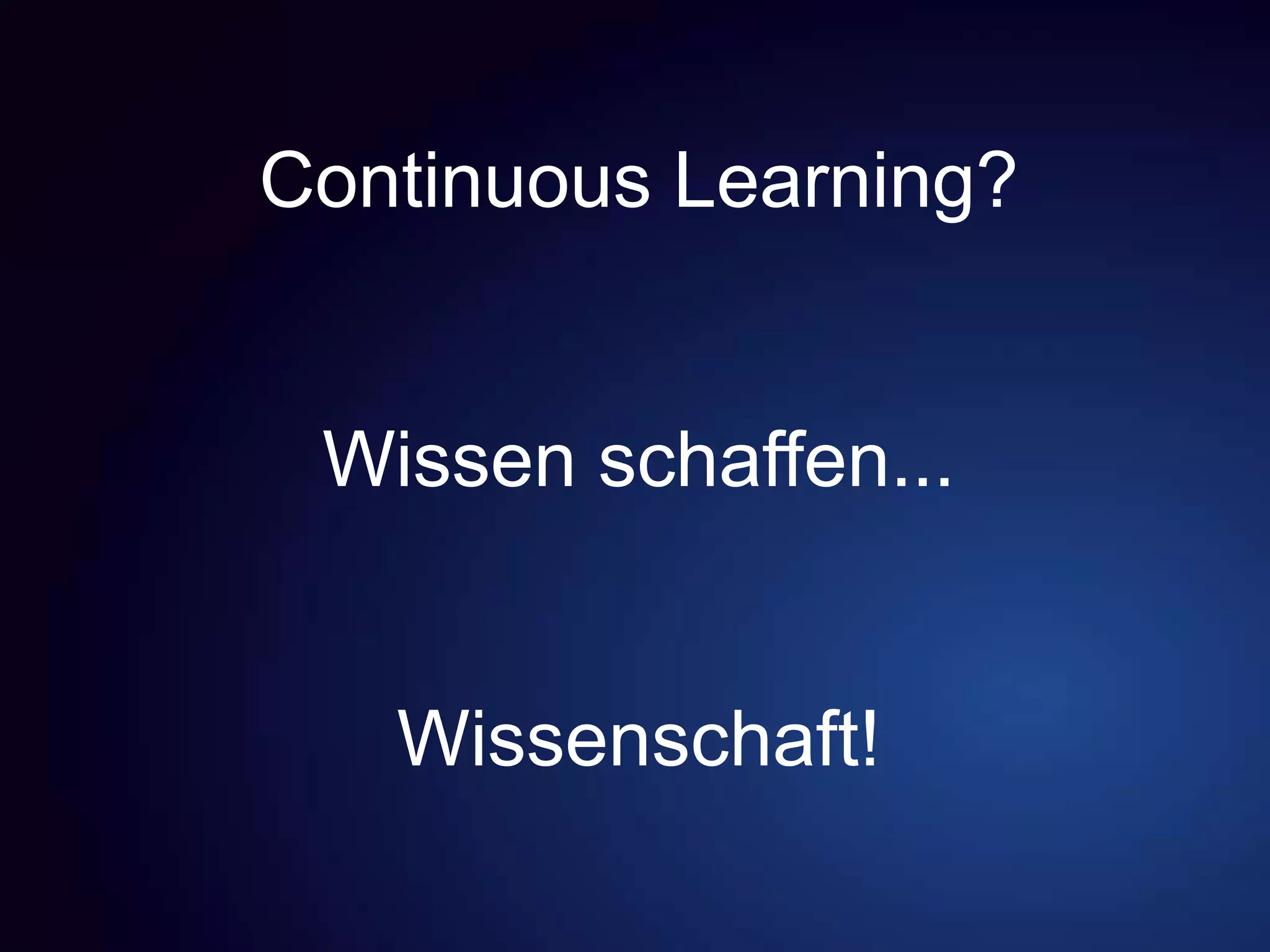 Continuous Learning?
Wissen schaffen...
Wissenschaft!
 