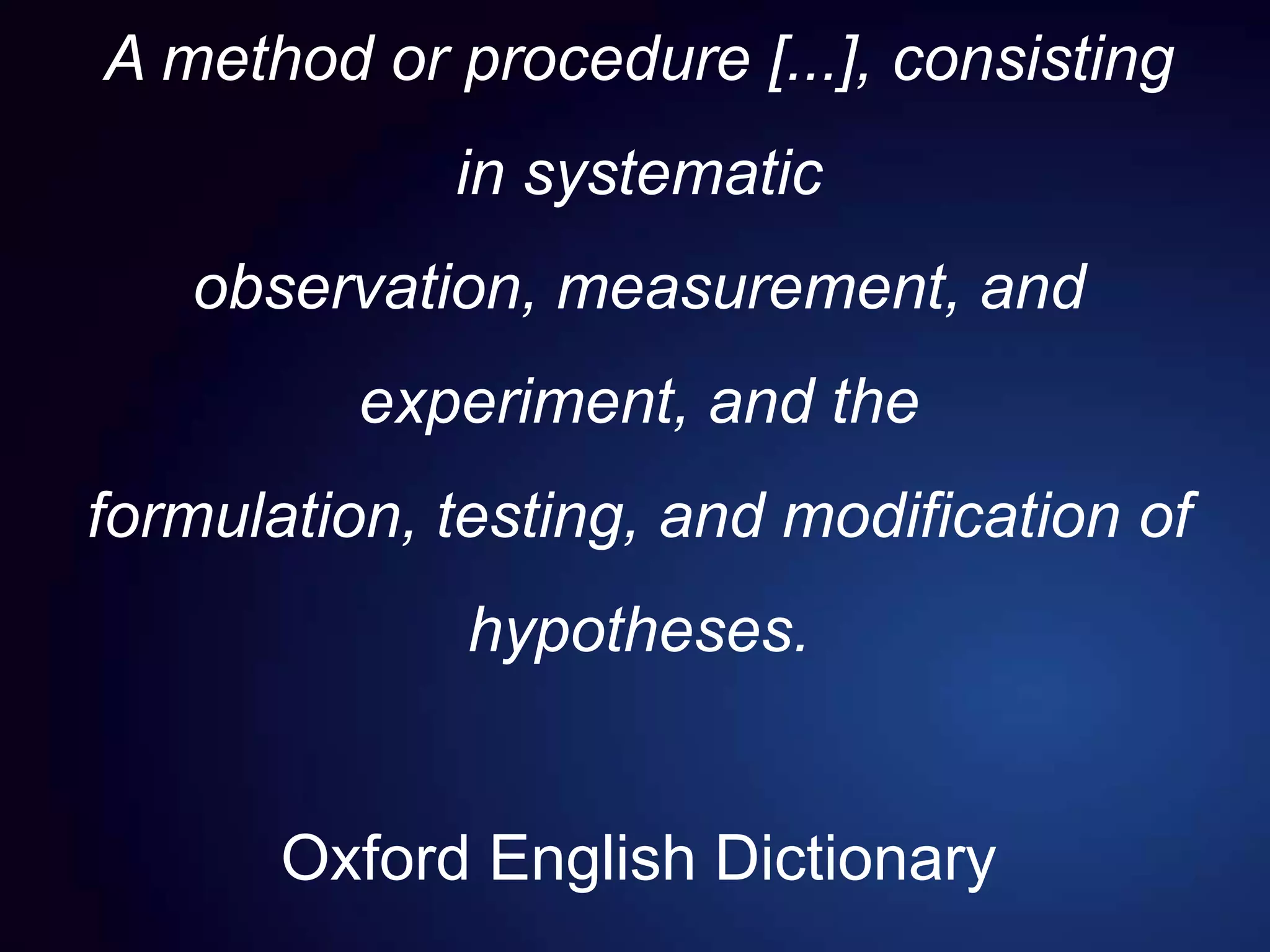 A method or procedure [...], consisting
in systematic
observation, measurement, and
experiment, and the
formulation, testing, and modification of
hypotheses.
Oxford English Dictionary
 