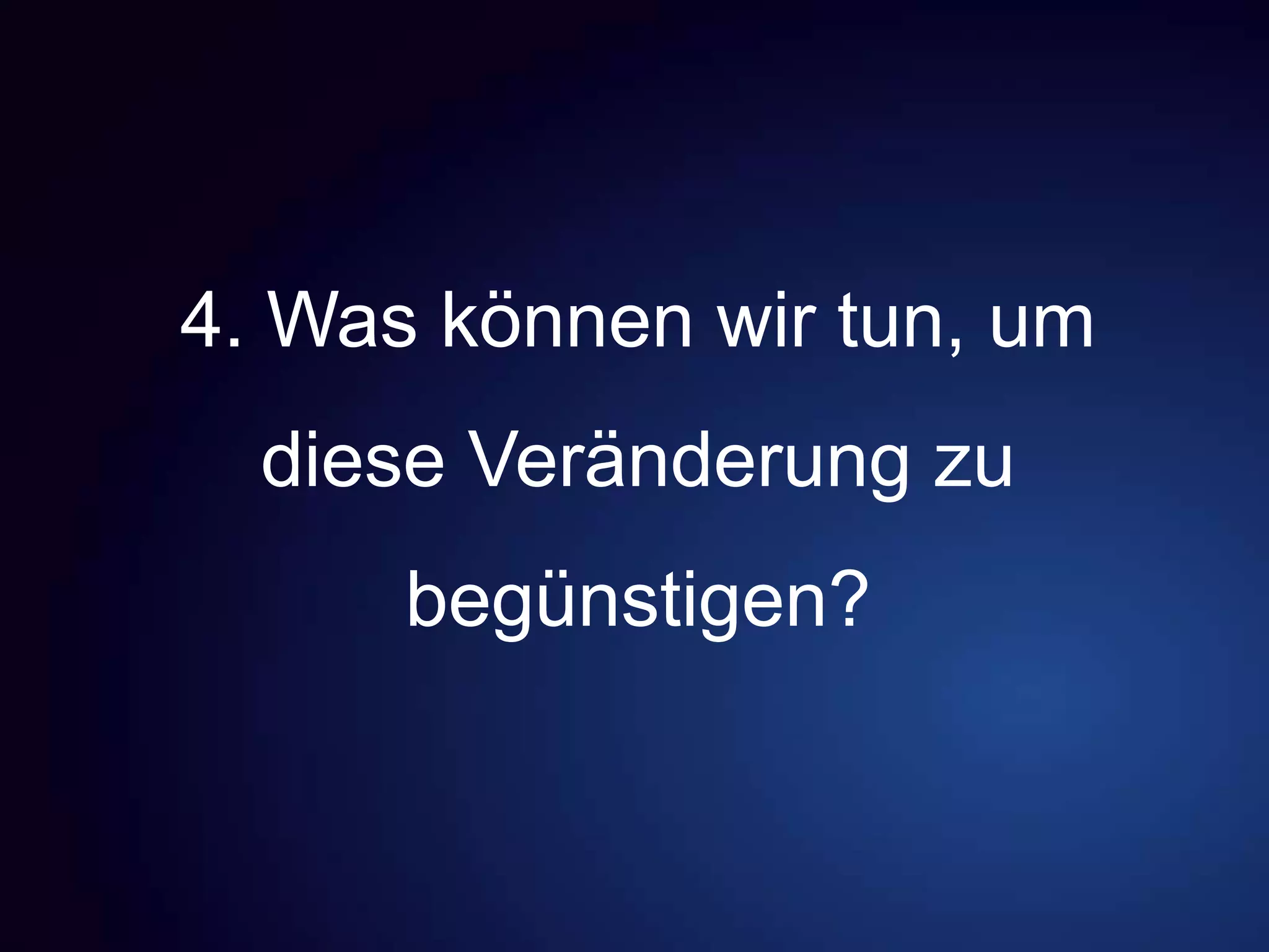 4. Was können wir tun, um
diese Veränderung zu
begünstigen?
 