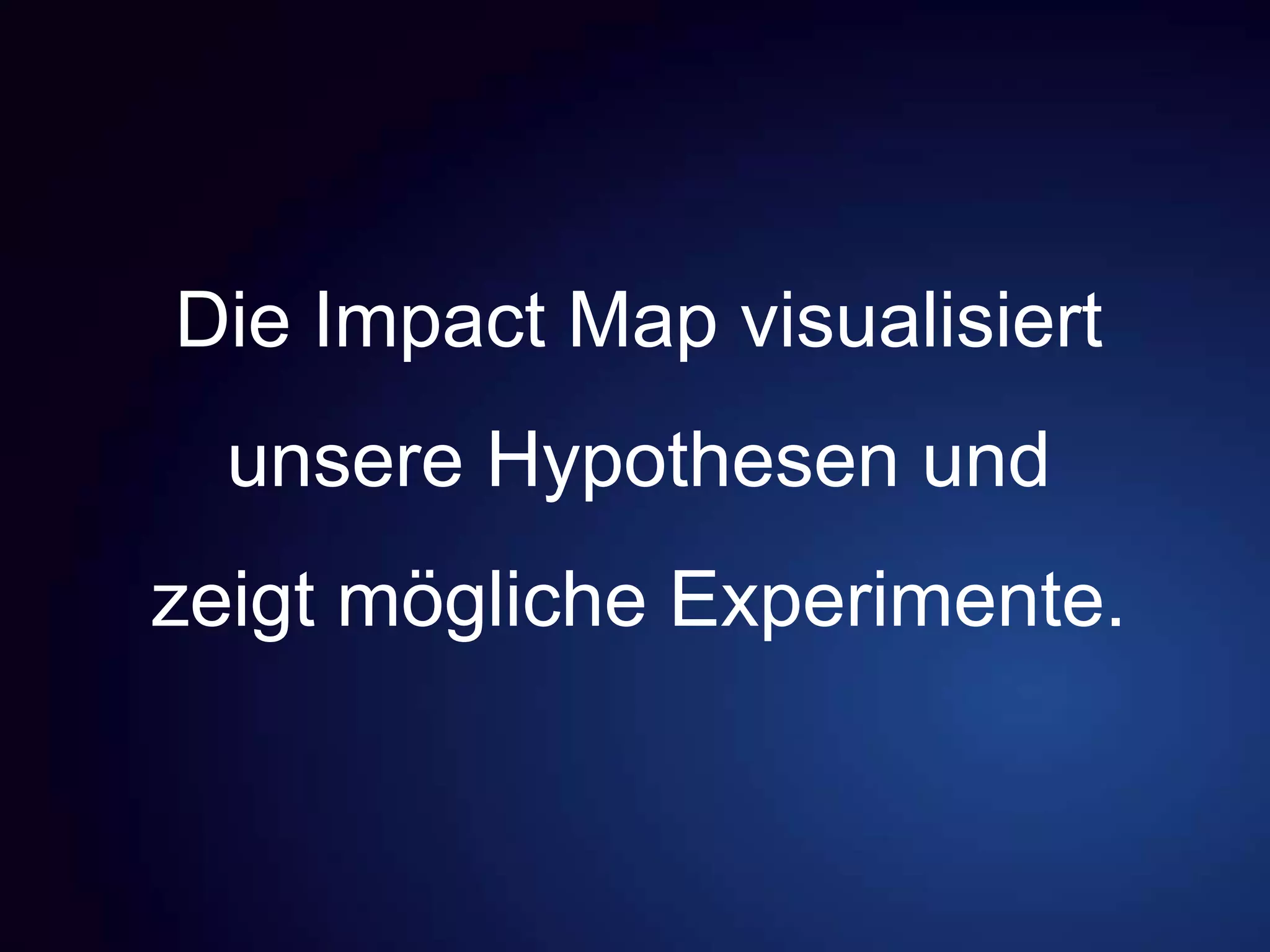 Die Impact Map visualisiert
unsere Hypothesen und
zeigt mögliche Experimente.
 