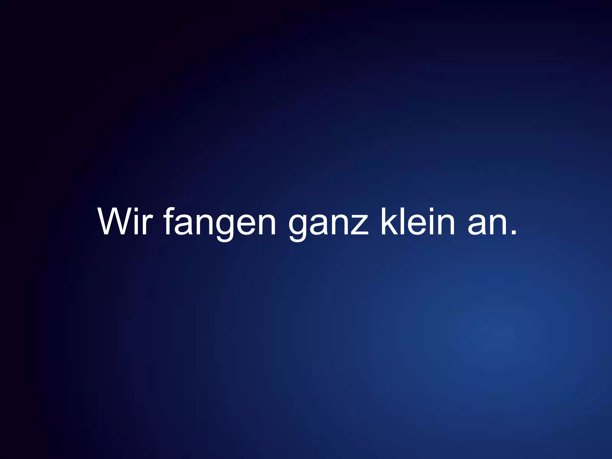 Wir fangen ganz klein an.
 