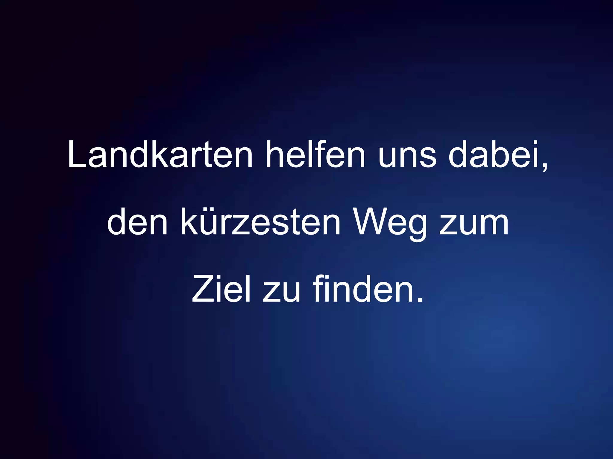 Landkarten helfen uns dabei,
den kürzesten Weg zum
Ziel zu finden.
 
