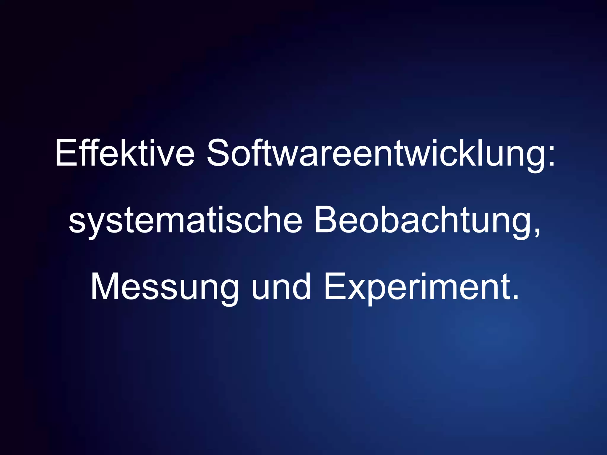 Effektive Softwareentwicklung:
systematische Beobachtung,
Messung und Experiment.
 