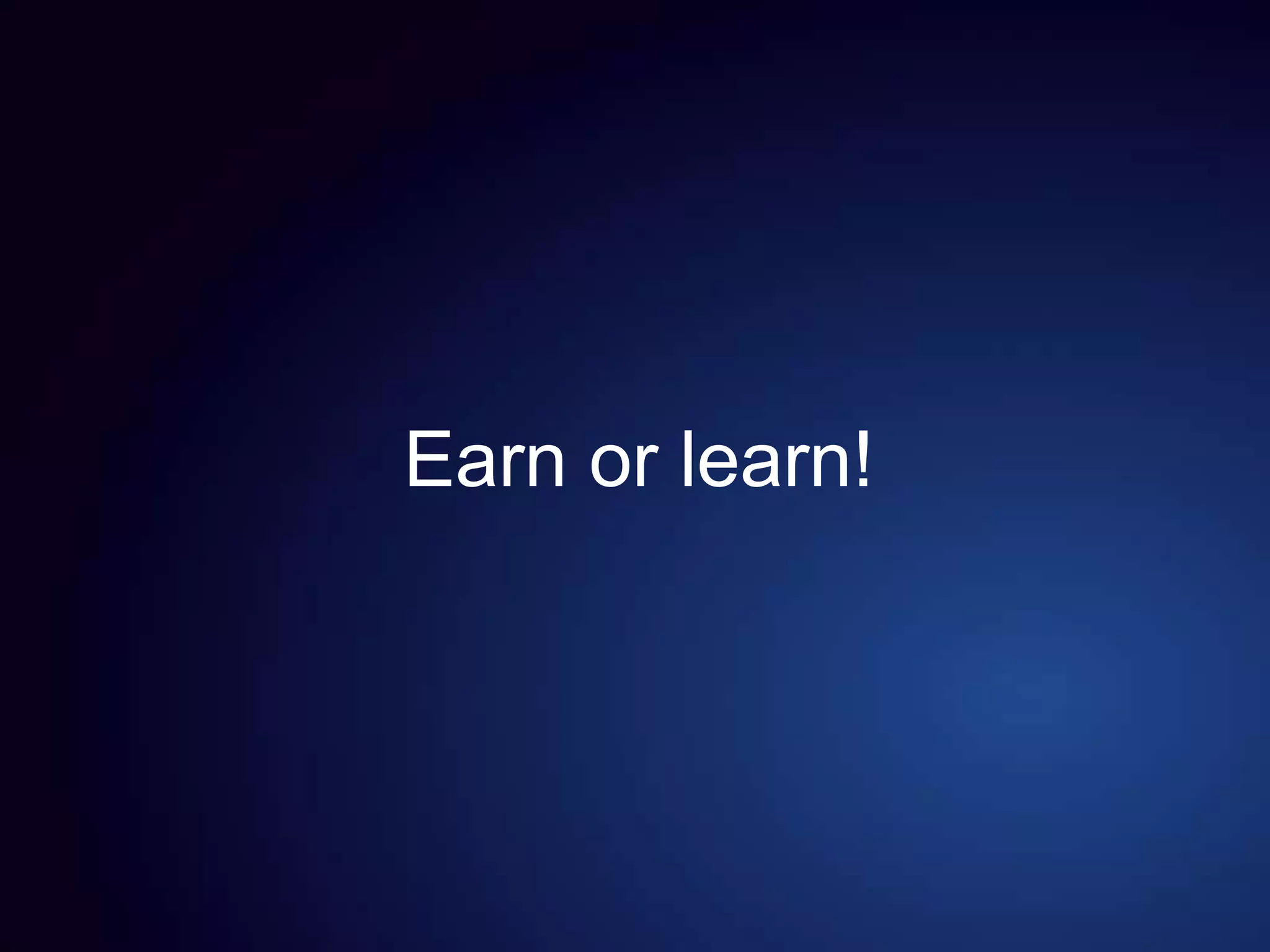 Earn or learn!
 