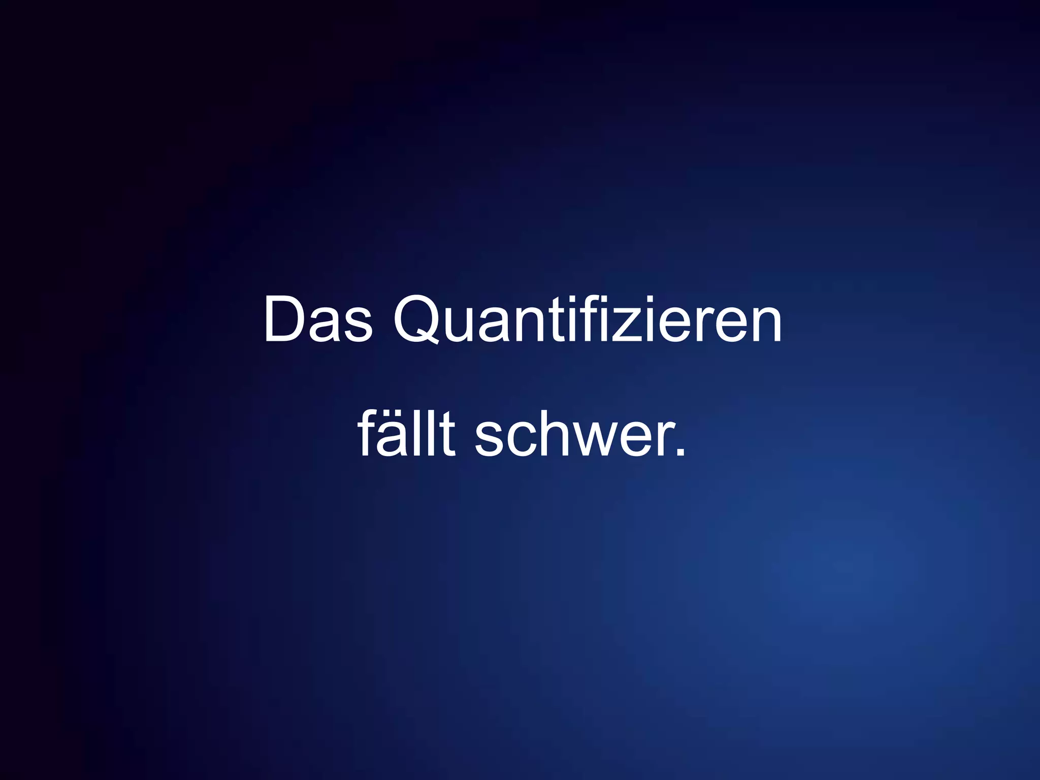 Das Quantifizieren
fällt schwer.
 