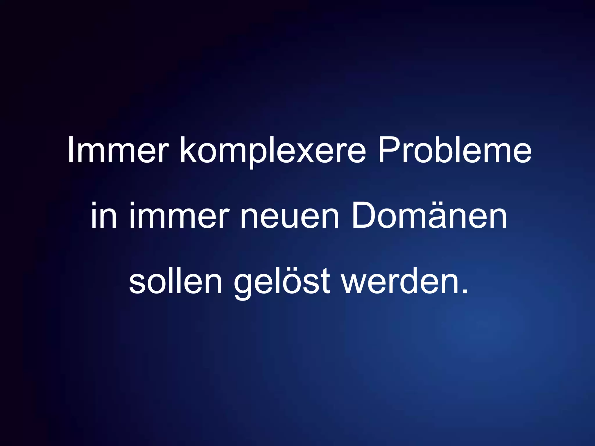 Immer komplexere Probleme
in immer neuen Domänen
sollen gelöst werden.
 