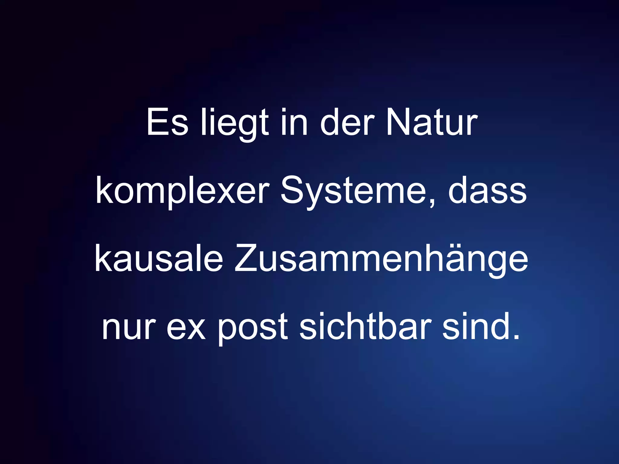 Es liegt in der Natur
komplexer Systeme, dass
kausale Zusammenhänge
nur ex post sichtbar sind.
 