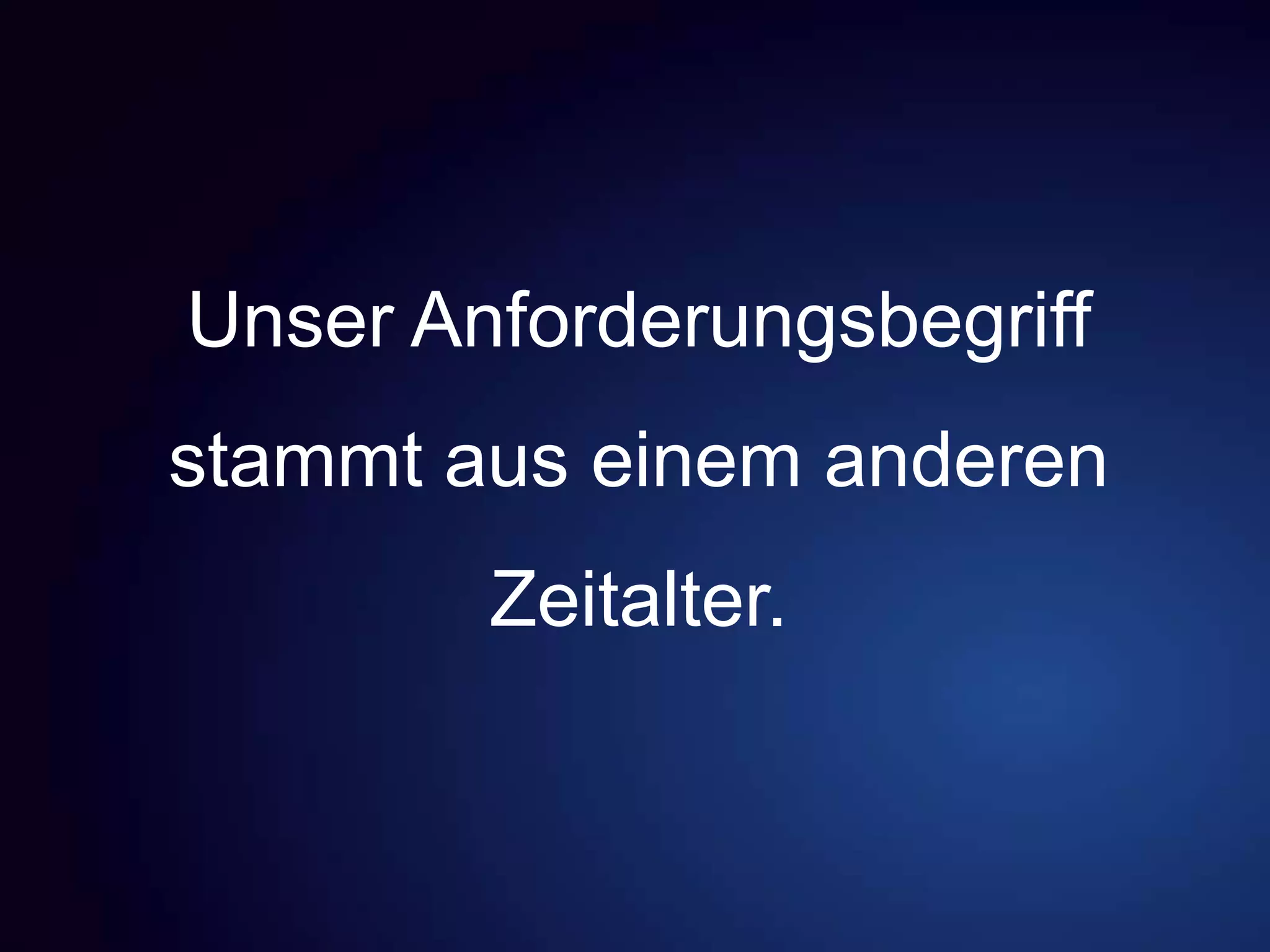 Unser Anforderungsbegriff
stammt aus einem anderen
Zeitalter.
 