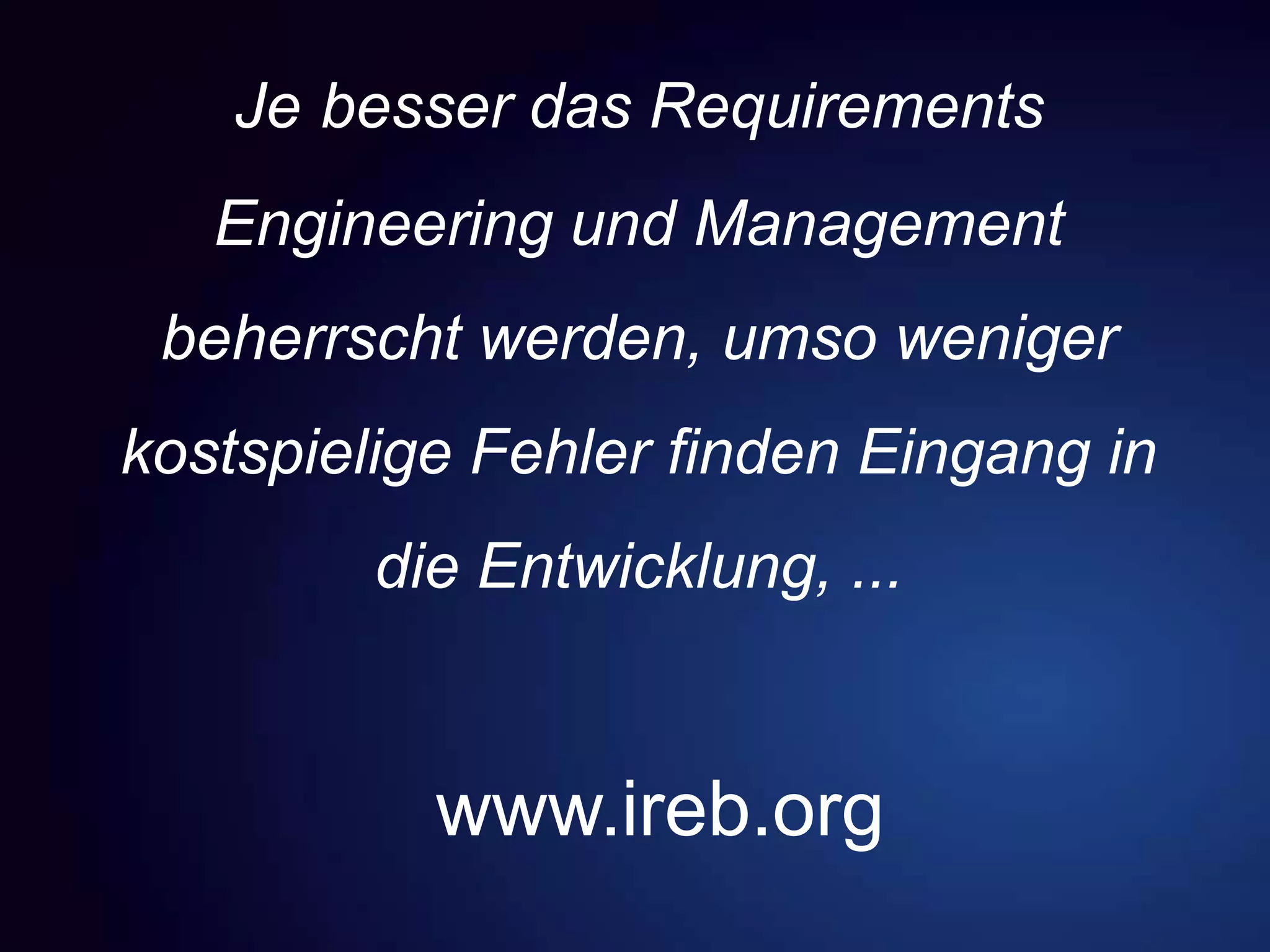 Je besser das Requirements
Engineering und Management
beherrscht werden, umso weniger
kostspielige Fehler finden Eingang in
die Entwicklung, ...
www.ireb.org
 