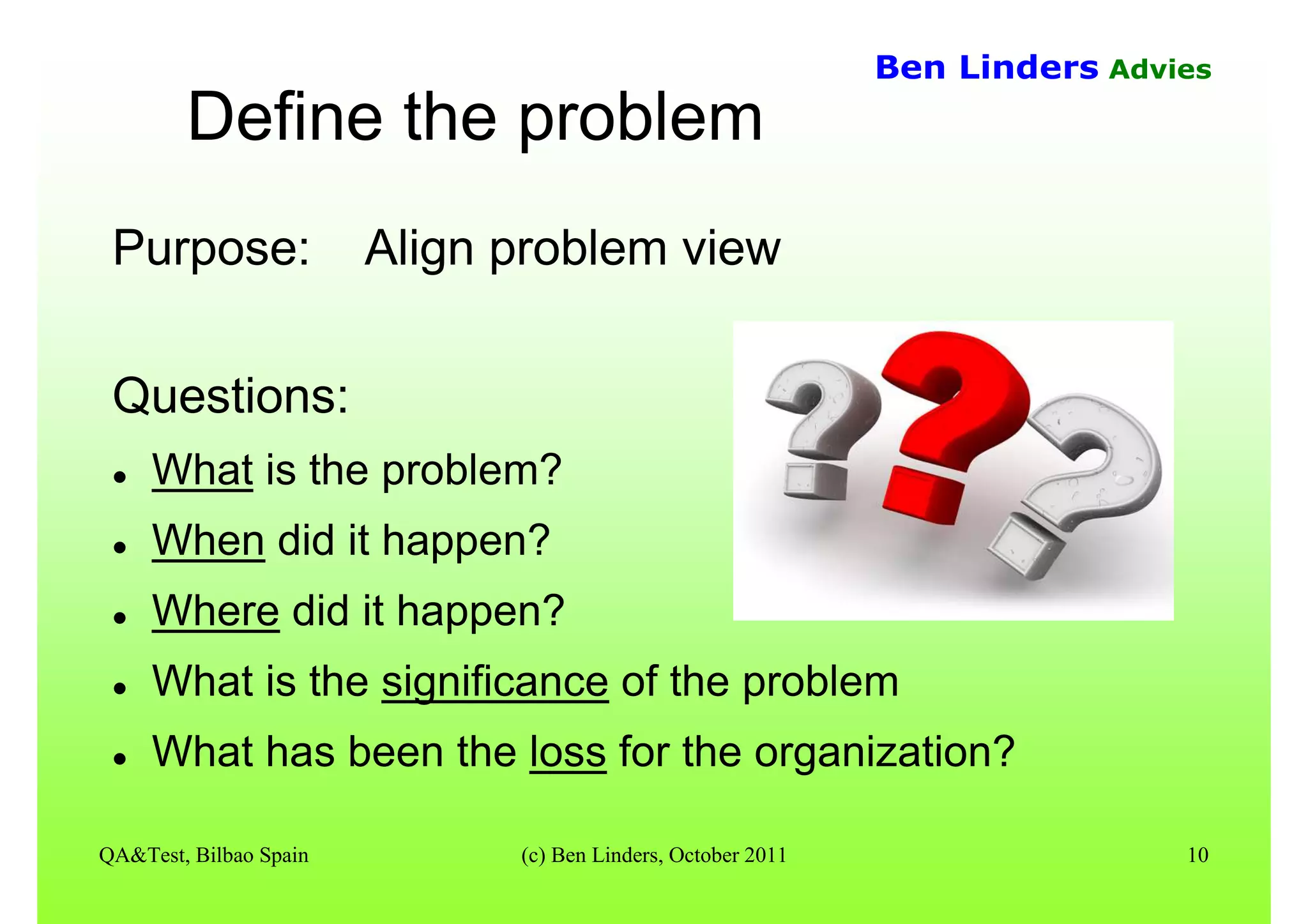 QA&Test, Bilbao Spain (c) Ben Linders, October 2011 10
Ben Linders Advies
Define the problem
Purpose: Align problem view
Questions:
What is the problem?
When did it happen?
Where did it happen?
What is the significance of the problem
What has been the loss for the organization?
 