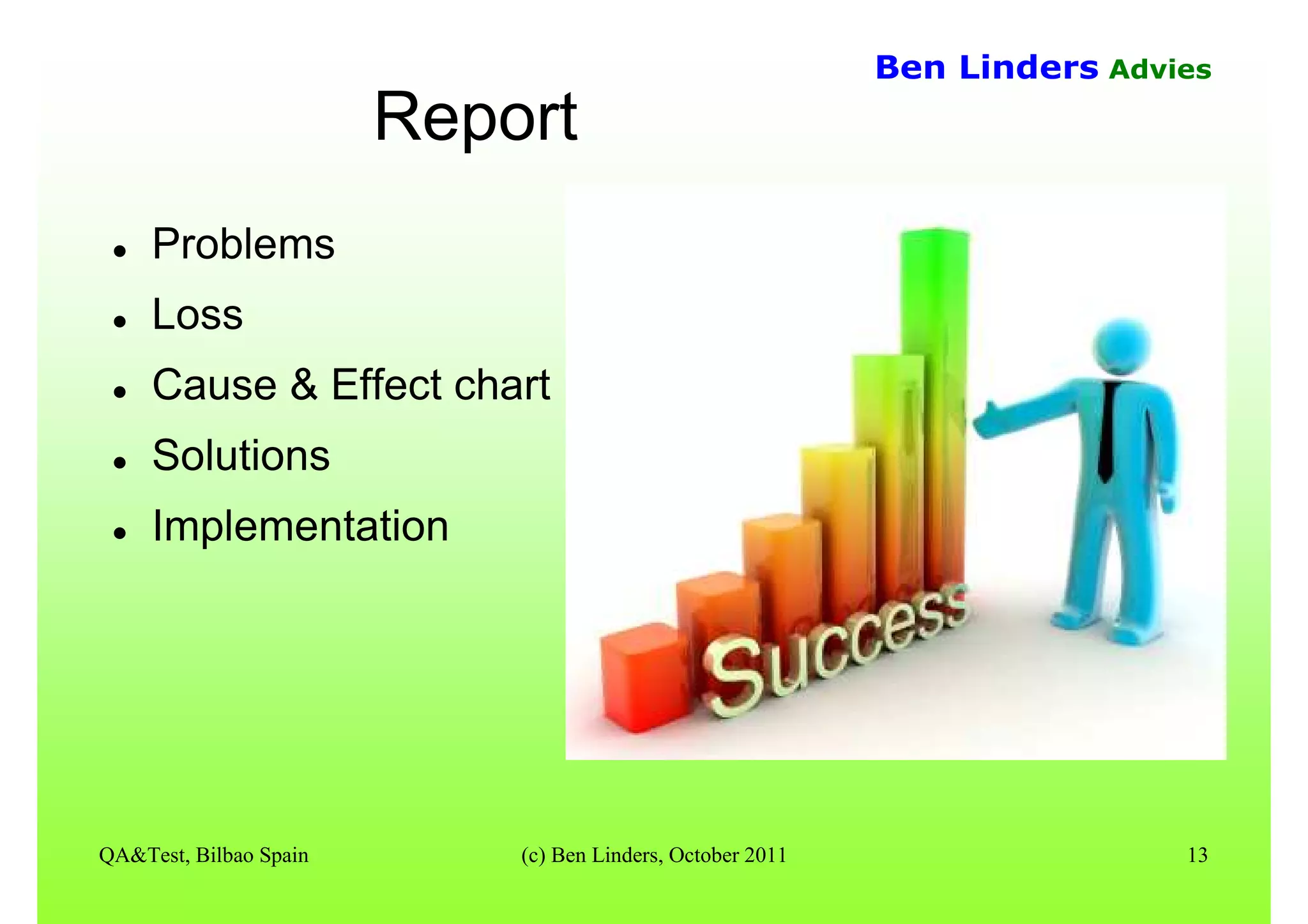 QA&Test, Bilbao Spain (c) Ben Linders, October 2011 13
Ben Linders Advies
Report
Problems
Loss
Cause & Effect chart
Solutions
Implementation
 