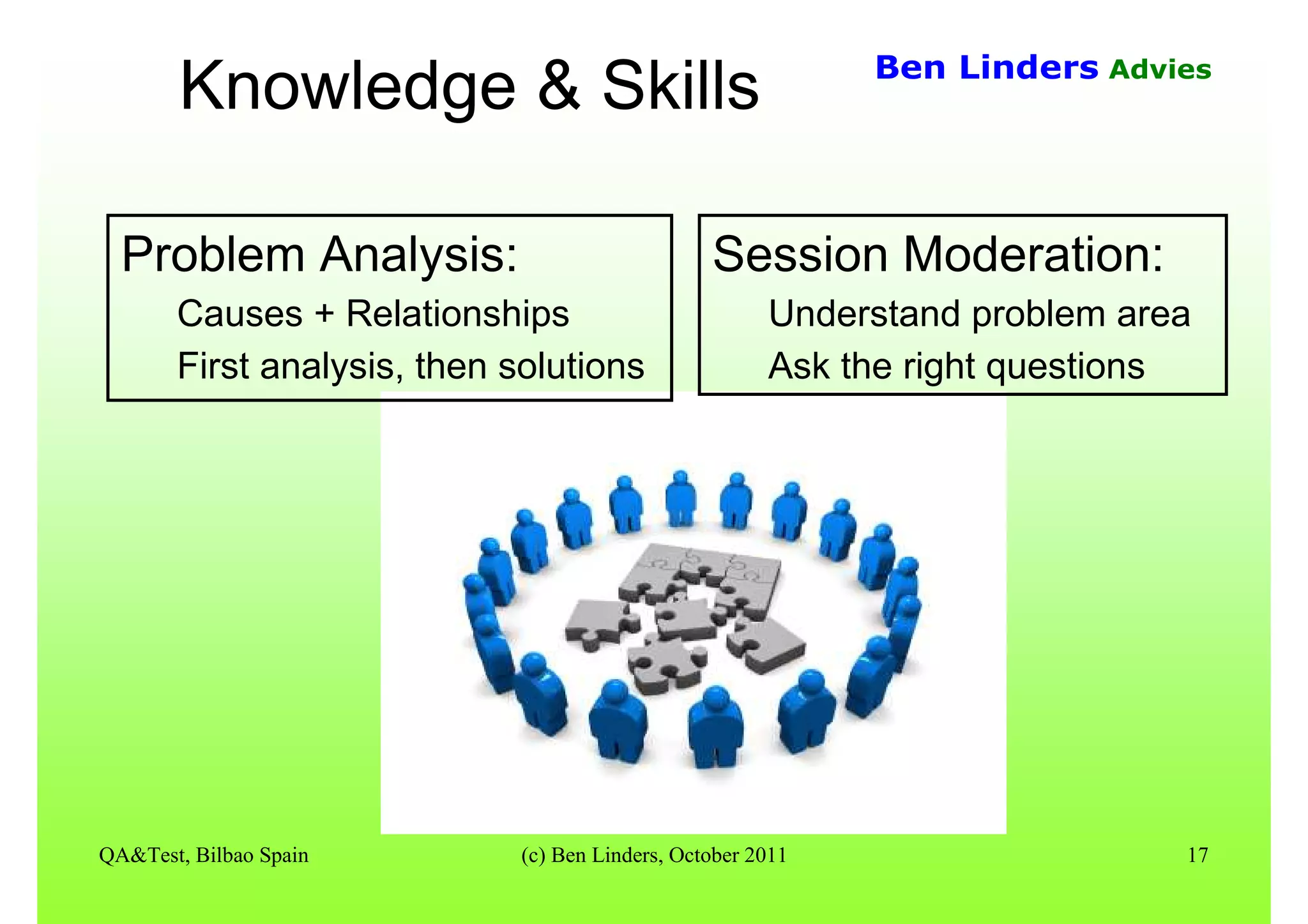 QA&Test, Bilbao Spain (c) Ben Linders, October 2011 17
Ben Linders Advies
Knowledge & Skills
Session Moderation:
Understand problem area
Ask the right questions
Problem Analysis:
Causes + Relationships
First analysis, then solutions
 