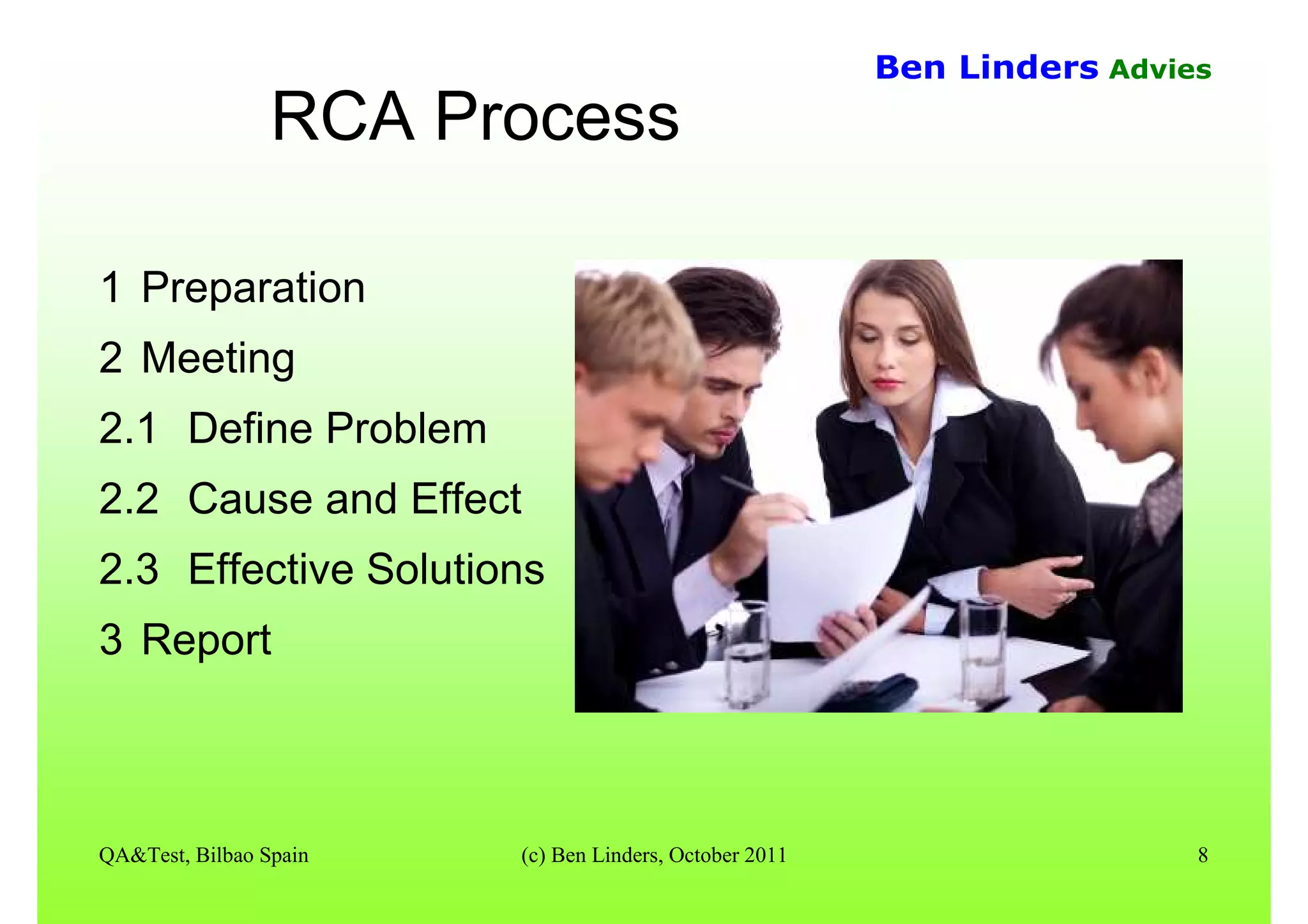 QA&Test, Bilbao Spain (c) Ben Linders, October 2011 8
Ben Linders Advies
RCA Process
1 Preparation
2 Meeting
2.1 Define Problem
2.2 Cause and Effect
2.3 Effective Solutions
3 Report
 