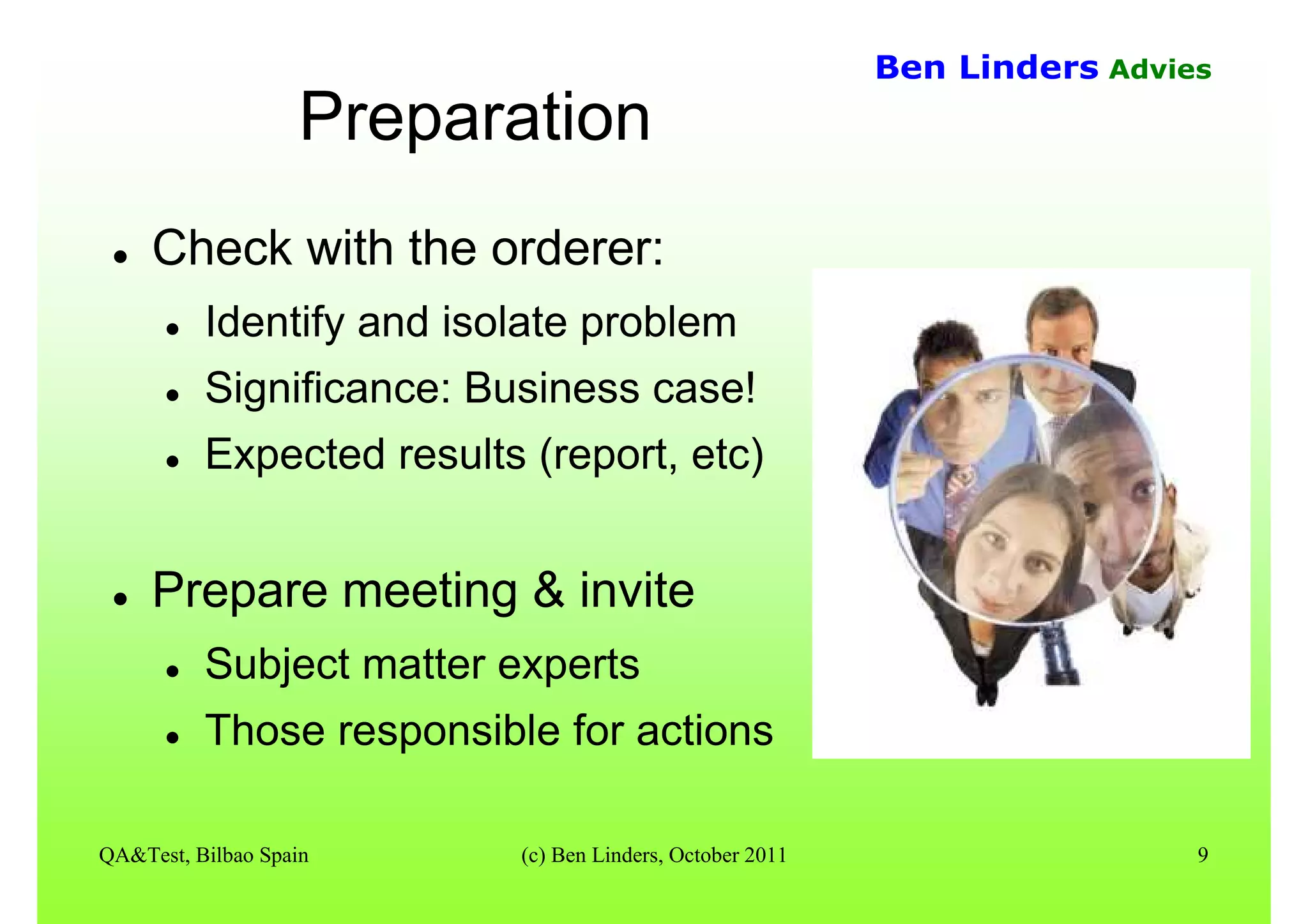 QA&Test, Bilbao Spain (c) Ben Linders, October 2011 9
Ben Linders Advies
Preparation
Check with the orderer:
Identify and isolate problem
Significance: Business case!
Expected results (report, etc)
Prepare meeting & invite
Subject matter experts
Those responsible for actions
 