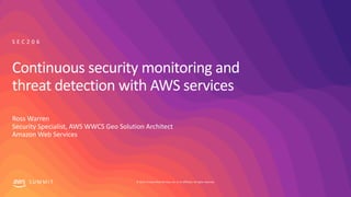 © 2019, Amazon Web Services, Inc. or its affiliates. All rights reserved.S U M M I T
Continuous security monitoring and
threat detection with AWS services
Ross Warren
Security Specialist, AWS WWCS Geo Solution Architect
Amazon Web Services
S E C 2 0 6
 