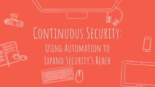 Continuous Security:
Using Automation to
Expand Security’s Reach
 