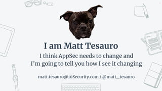 I am Matt Tesauro
I think AppSec needs to change and
I’m going to tell you how I see it changing
matt.tesauro@10Security.com / @matt_tesauro
2
 