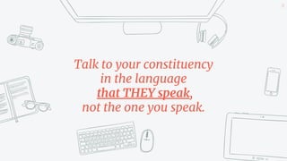 20
Talk to your constituency
in the language
that THEY speak,
not the one you speak.
 