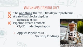 ✖ The one thing that will ﬁx all your problems
✖ A gate that blocks deploys
(especially at ﬁrst)
✖ Pipeline create artifacts
○ CI/CD => deployed apps
○ AppSec Pipelines =>
Security Findings
34
What an AppSec Pipeline isn’t
 