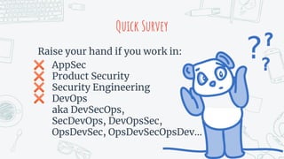 Quick Survey
Raise your hand if you work in:
✖ AppSec
✖ Product Security
✖ Security Engineering
✖ DevOps
aka DevSecOps,
SecDevOps, DevOpsSec,
OpsDevSec, OpsDevSecOpsDev...
 