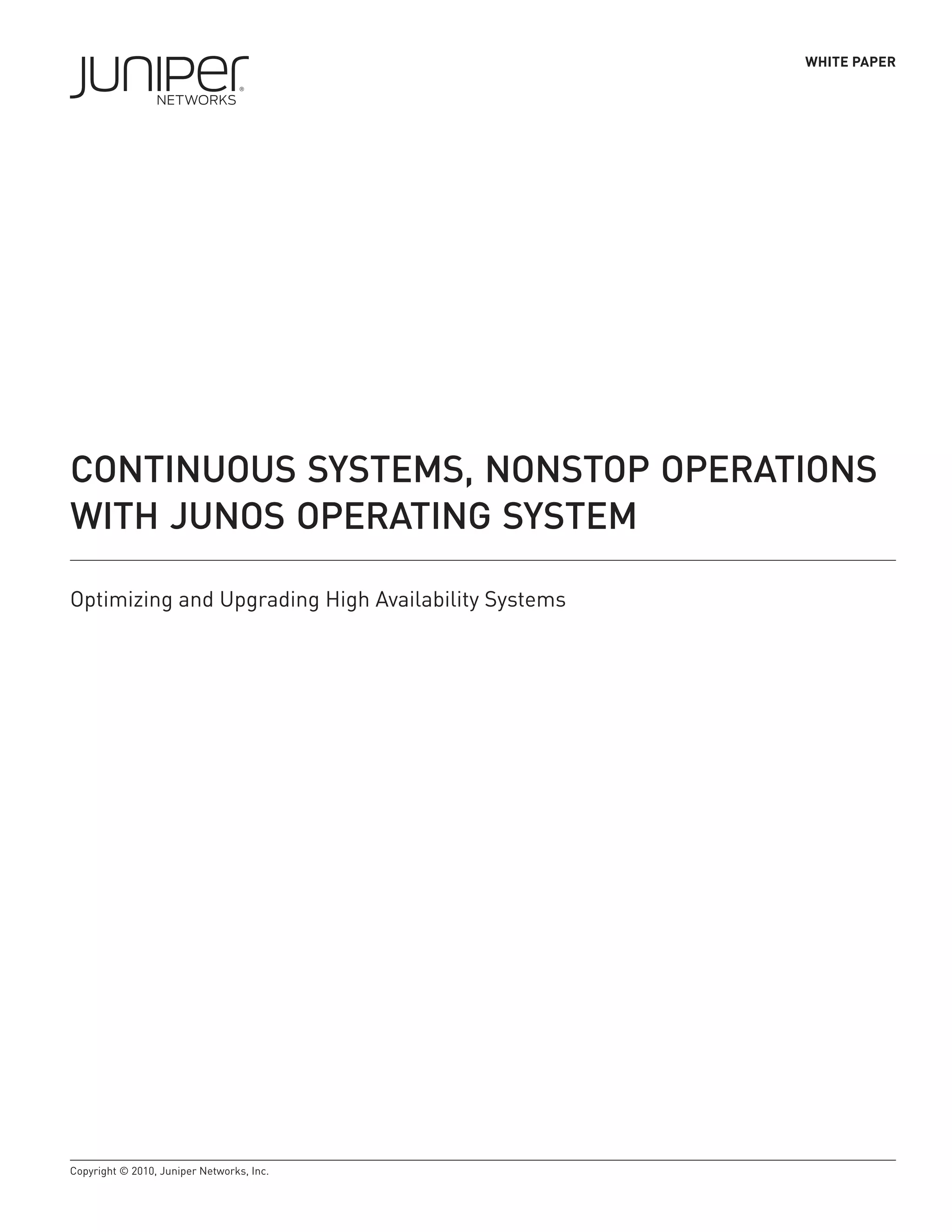 WHITE PAPER




CONTINUOUS SYSTEMS, NONSTOP OPERATIONS
WITH JUNOS OPERATING SYSTEM

Optimizing and Upgrading High Availability Systems




Copyright © 2010, Juniper Networks, Inc.
 