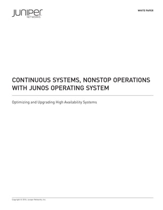 WHITE PAPER




CONTINUOUS SYSTEMS, NONSTOP OPERATIONS
WITH JUNOS OPERATING SYSTEM

Optimizing and Upgrading High Availability Systems




Copyright © 2010, Juniper Networks, Inc.
 