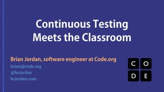 Continuous Testing
Meets the Classroom
bcjordan.com
brian@code.org
@bcjordan
Brian Jordan, software engineer at Code.org
 